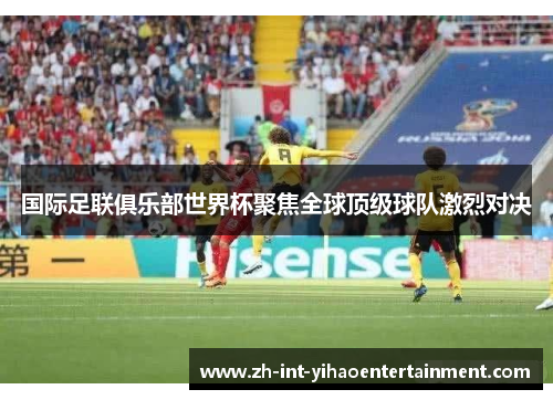 国际足联俱乐部世界杯聚焦全球顶级球队激烈对决
