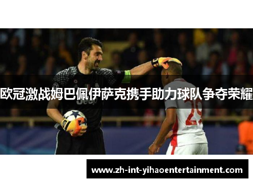 欧冠激战姆巴佩伊萨克携手助力球队争夺荣耀