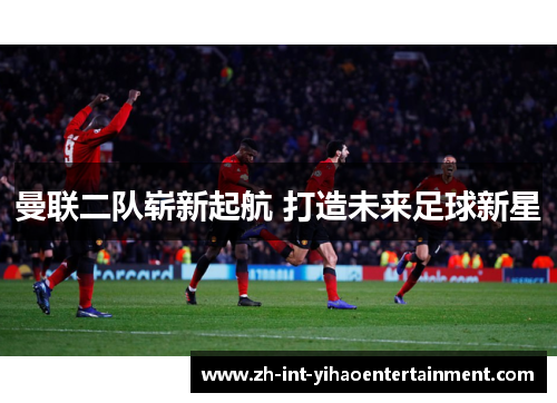 曼联二队崭新起航 打造未来足球新星