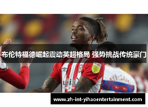 布伦特福德崛起震动英超格局 强势挑战传统豪门