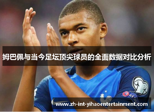 姆巴佩与当今足坛顶尖球员的全面数据对比分析