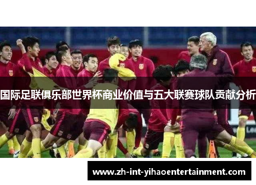 国际足联俱乐部世界杯商业价值与五大联赛球队贡献分析