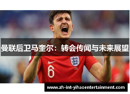 曼联后卫马奎尔：转会传闻与未来展望