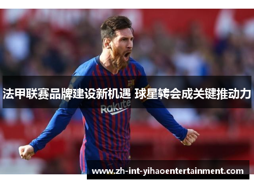 法甲联赛品牌建设新机遇 球星转会成关键推动力