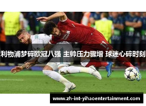 利物浦梦碎欧冠八强 主帅压力骤增 球迷心碎时刻